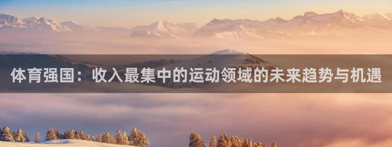 体育强国：收入最集中的运动领域的未来趋势与机遇