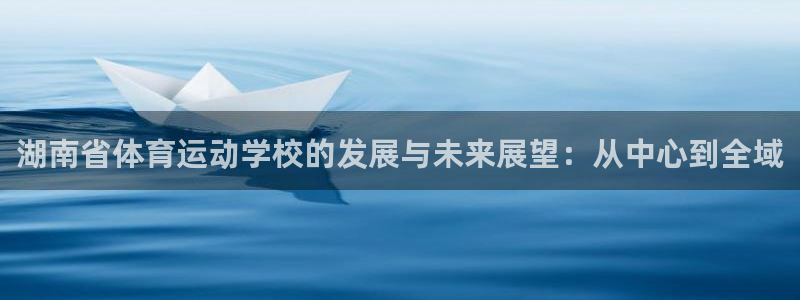 湖南省体育运动学校的发展与未来展望：从中心到全域