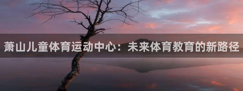 萧山儿童体育运动中心：未来体育教育的新路径